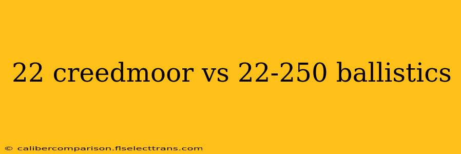 22 creedmoor vs 22-250 ballistics