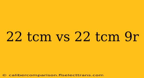 22 tcm vs 22 tcm 9r