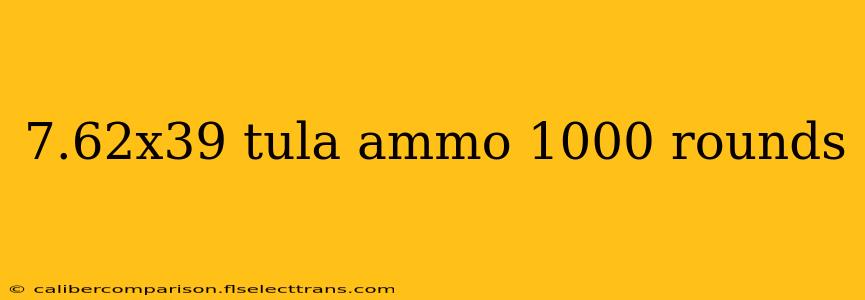 7.62x39 tula ammo 1000 rounds