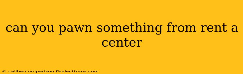 can you pawn something from rent a center