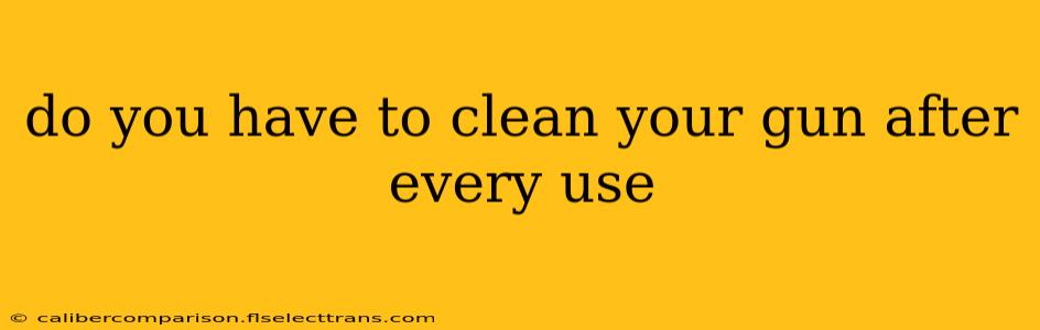 do you have to clean your gun after every use