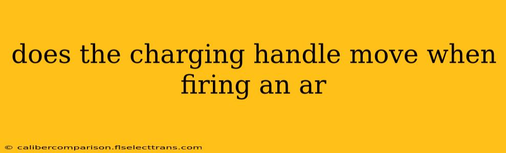 does the charging handle move when firing an ar