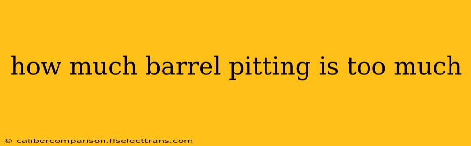 how much barrel pitting is too much