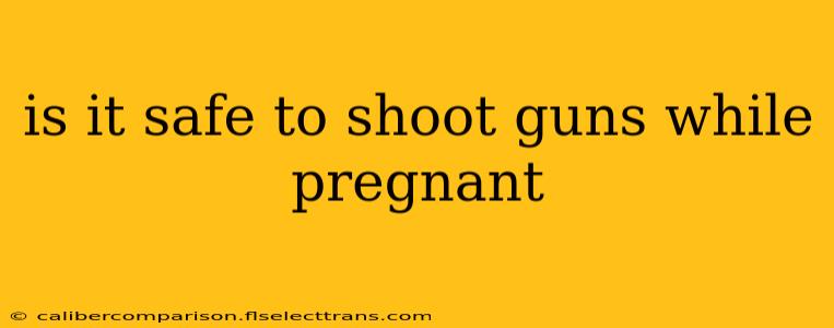 is it safe to shoot guns while pregnant