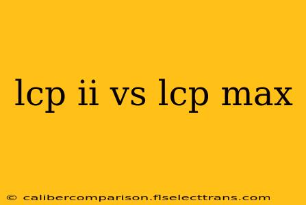 lcp ii vs lcp max