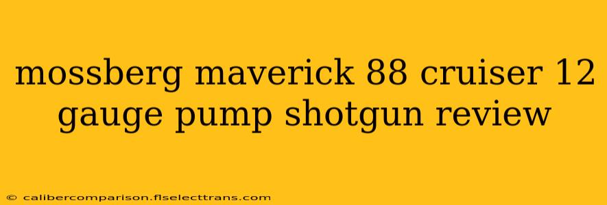 mossberg maverick 88 cruiser 12 gauge pump shotgun review