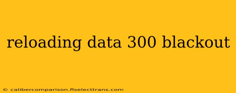 reloading data 300 blackout