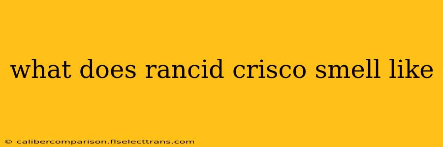 what does rancid crisco smell like