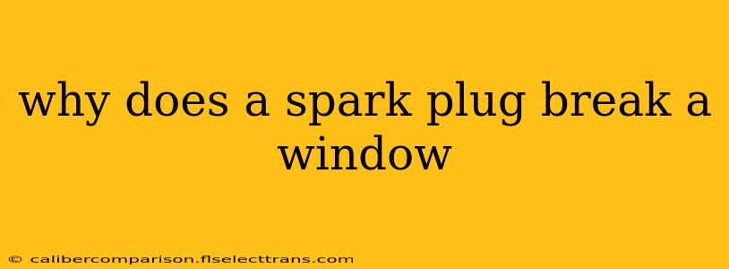 why does a spark plug break a window